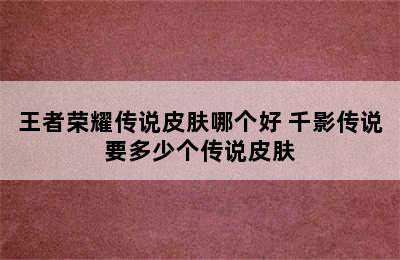 王者荣耀传说皮肤哪个好 千影传说要多少个传说皮肤